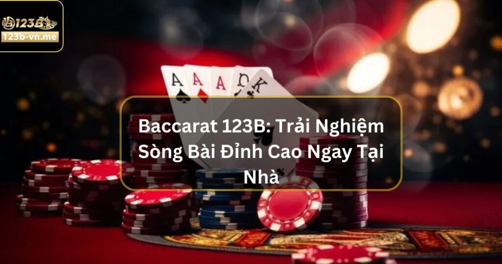 Baccarat 123B: Trải Nghiệm Sòng Bài Đỉnh Cao Ngay Tại Nhà