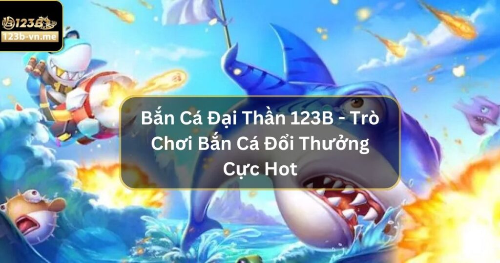 Bắn Cá Đại Thần 123B - Trò Chơi Đổi Thưởng Cực Hot Hiện Nay