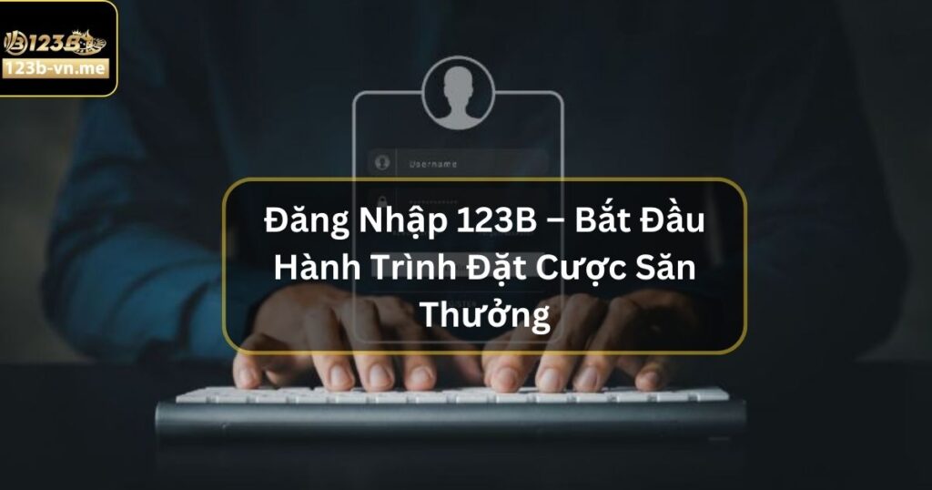 Đăng Nhập 123B – Bắt Đầu Hành Trình Đặt Cược Săn Thưởng