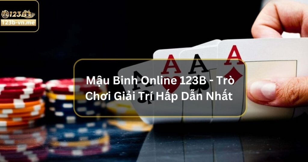 Mậu Binh Online 123B - Trò Chơi Giải Trí Hấp Dẫn Nhất Hiện Nay