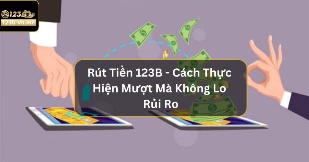 Rút Tiền 123B - Cách Thực Hiện Mượt Mà Không Lo Rủi Ro